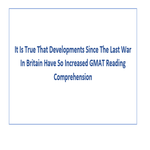 It Is True That Developments Since The Last War In Britain Have So Increased GMAT Reading Comprehension